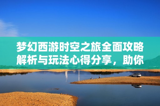 梦幻西游时空之旅全面攻略解析与玩法心得分享，助你轻松征战游戏世界