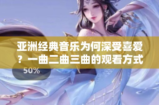 亚洲经典音乐为何深受喜爱？一曲二曲三曲的观看方式揭秘