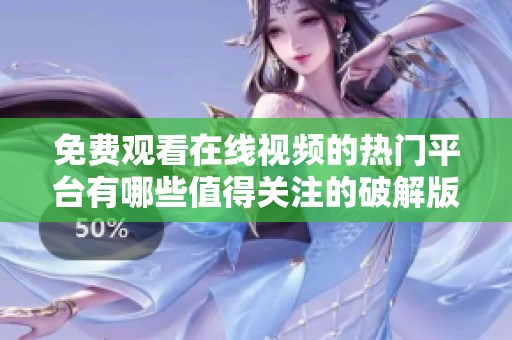 免费观看在线视频的热门平台有哪些值得关注的破解版资源