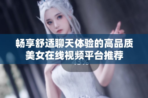 畅享舒适聊天体验的高品质美女在线视频平台推荐