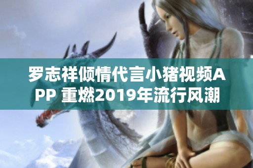 罗志祥倾情代言小猪视频APP 重燃2019年流行风潮