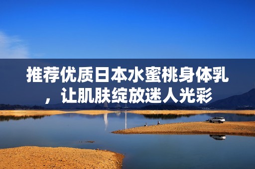 推荐优质日本水蜜桃身体乳，让肌肤绽放迷人光彩