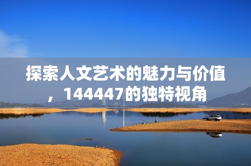 探索人文艺术的魅力与价值，144447的独特视角