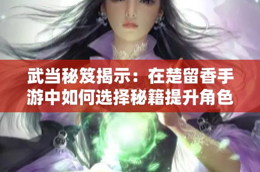 武当秘笈揭示：在楚留香手游中如何选择秘籍提升角色实力的完整攻略