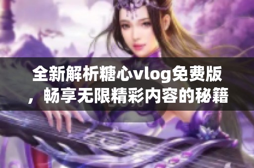 全新解析糖心vlog免费版，畅享无限精彩内容的秘籍分享