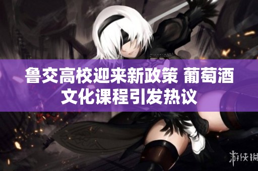 鲁交高校迎来新政策 葡萄酒文化课程引发热议