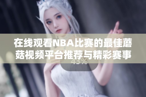 在线观看NBA比赛的最佳蘑菇视频平台推荐与精彩赛事回顾