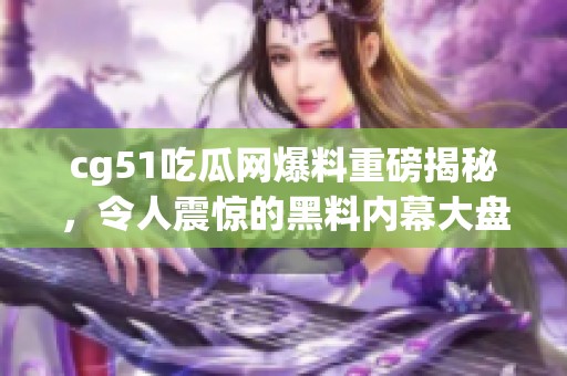 cg51吃瓜网爆料重磅揭秘，令人震惊的黑料内幕大盘点