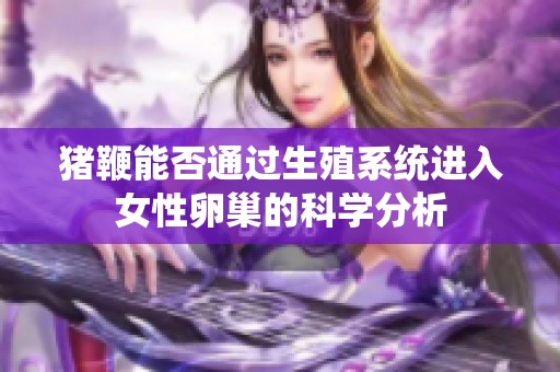 猪鞭能否通过生殖系统进入女性卵巢的科学分析