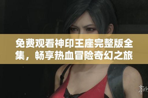 免费观看神印王座完整版全集，畅享热血冒险奇幻之旅