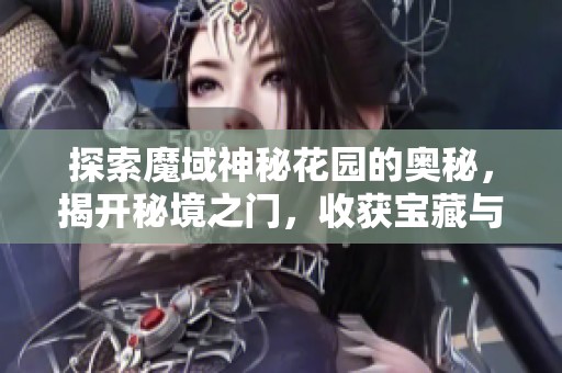 探索魔域神秘花园的奥秘，揭开秘境之门，收获宝藏与奇遇的终极指南