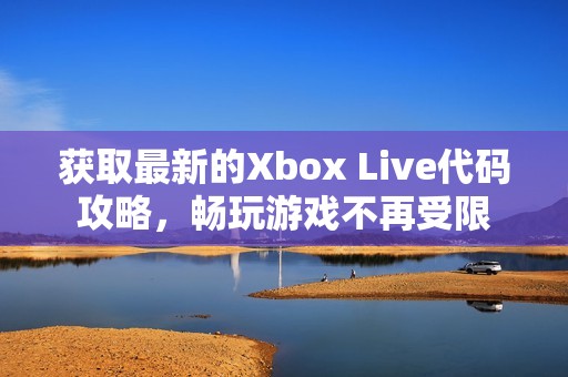 获取最新的Xbox Live代码攻略，畅玩游戏不再受限