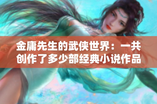 金庸先生的武侠世界：一共创作了多少部经典小说作品呢