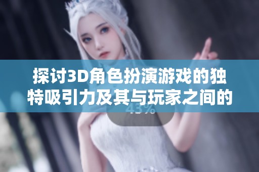 探讨3D角色扮演游戏的独特吸引力及其与玩家之间的深度互动体验