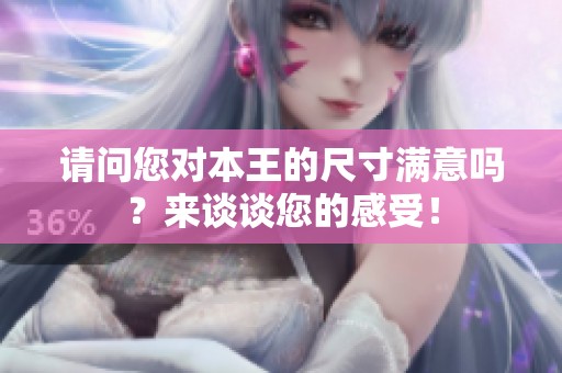 请问您对本王的尺寸满意吗？来谈谈您的感受！