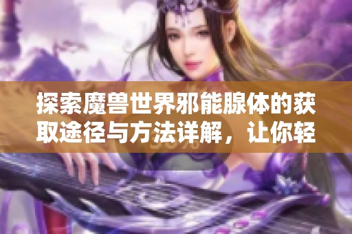 探索魔兽世界邪能腺体的获取途径与方法详解，让你轻松掌握这一资源的收集攻略