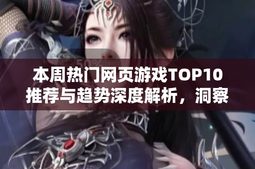 本周热门网页游戏TOP10推荐与趋势深度解析，洞察游戏市场最新动向与玩家偏好