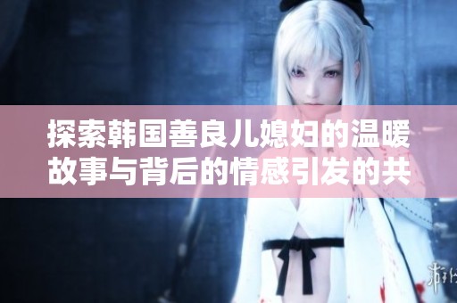 探索韩国善良儿媳妇的温暖故事与背后的情感引发的共鸣