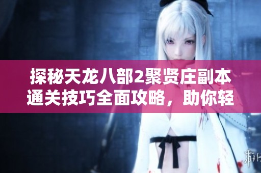 探秘天龙八部2聚贤庄副本通关技巧全面攻略，助你轻松挑战成功