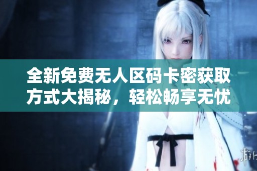 全新免费无人区码卡密获取方式大揭秘，轻松畅享无忧服务