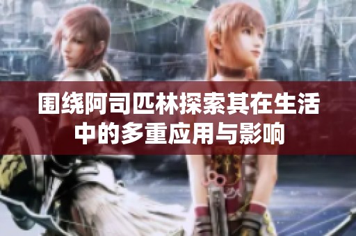 围绕阿司匹林探索其在生活中的多重应用与影响