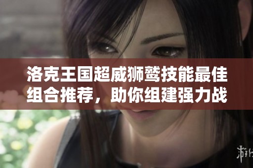 洛克王国超威狮鹫技能最佳组合推荐，助你组建强力战斗阵容攻略