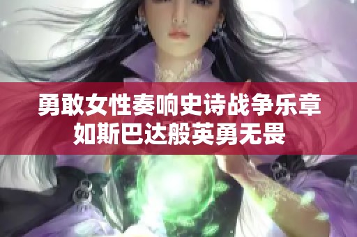勇敢女性奏响史诗战争乐章如斯巴达般英勇无畏
