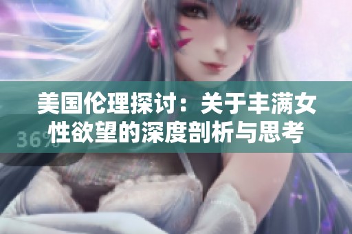 美国伦理探讨：关于丰满女性欲望的深度剖析与思考