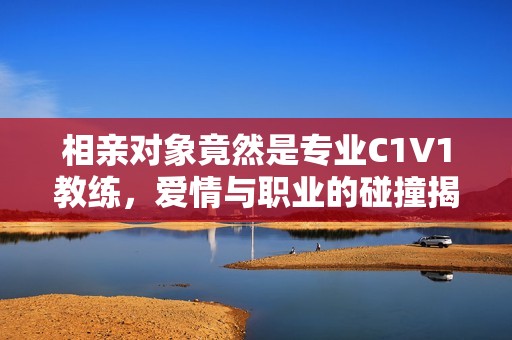 相亲对象竟然是专业C1V1教练，爱情与职业的碰撞揭秘