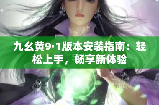 九幺黄9·1版本安装指南：轻松上手，畅享新体验