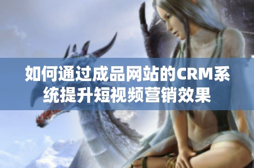 如何通过成品网站的CRM系统提升短视频营销效果