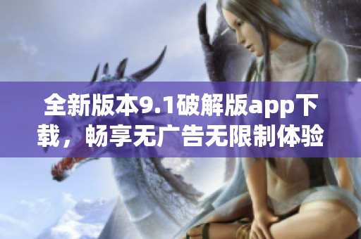 全新版本9.1破解版app下载，畅享无广告无限制体验！