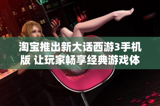 淘宝推出新大话西游3手机版 让玩家畅享经典游戏体验与全新乐趣