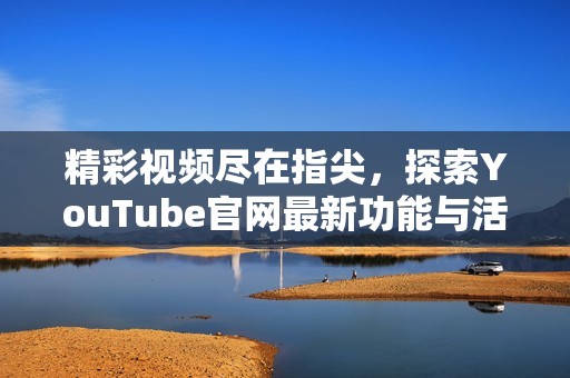 精彩视频尽在指尖，探索YouTube官网最新功能与活动