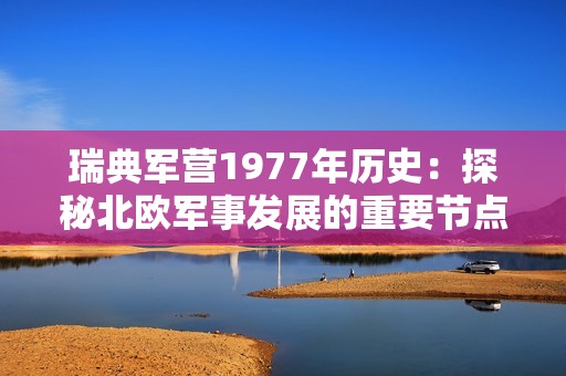 瑞典军营1977年历史：探秘北欧军事发展的重要节点