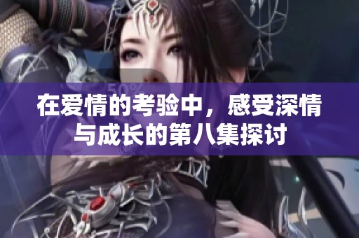 在爱情的考验中，感受深情与成长的第八集探讨
