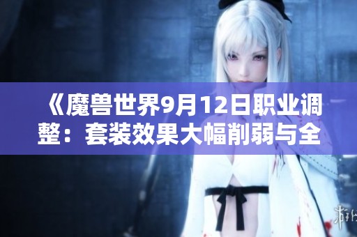 《魔兽世界9月12日职业调整：套装效果大幅削弱与全新重写内容解析》