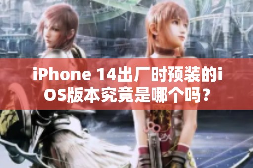 iPhone 14出厂时预装的iOS版本究竟是哪个吗？
