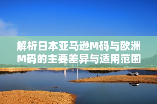 解析日本亚马逊M码与欧洲M码的主要差异与适用范围