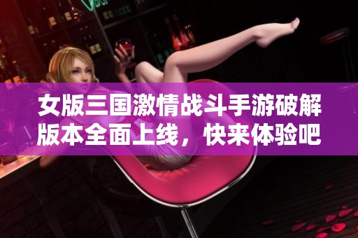 女版三国激情战斗手游破解版本全面上线，快来体验吧！