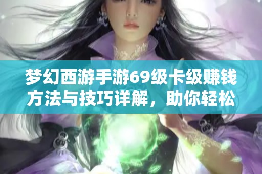 梦幻西游手游69级卡级赚钱方法与技巧详解，助你轻松提升收益与游戏体验