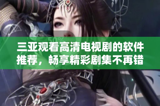 三亚观看高清电视剧的软件推荐，畅享精彩剧集不再错过