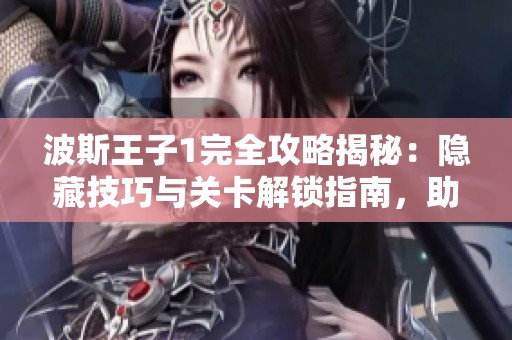 波斯王子1完全攻略揭秘：隐藏技巧与关卡解锁指南，助你轻松通关