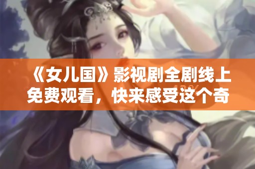 《女儿国》影视剧全剧线上免费观看，快来感受这个奇幻世界