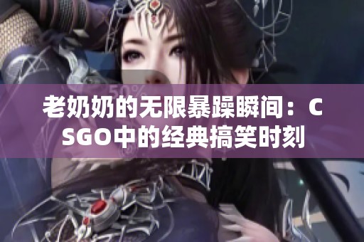 老奶奶的无限暴躁瞬间：CSGO中的经典搞笑时刻