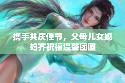 携手共庆佳节，父母儿女媳妇齐祝福温馨团圆