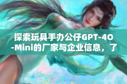 探索玩具手办公仔GPT-4O-Mini的厂家与企业信息，了解市场领先品牌与产品特色