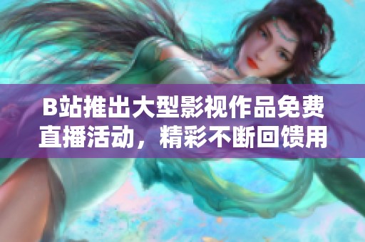 B站推出大型影视作品免费直播活动，精彩不断回馈用户