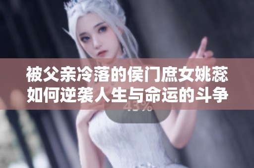 被父亲冷落的侯门庶女姚蕊如何逆袭人生与命运的斗争