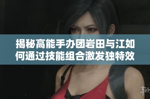 揭秘高能手办团岩田与江如何通过技能组合激发独特效果与协同赋能秘诀